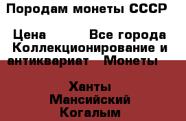 Породам монеты СССР › Цена ­ 300 - Все города Коллекционирование и антиквариат » Монеты   . Ханты-Мансийский,Когалым г.